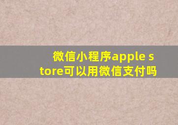 微信小程序apple store可以用微信支付吗